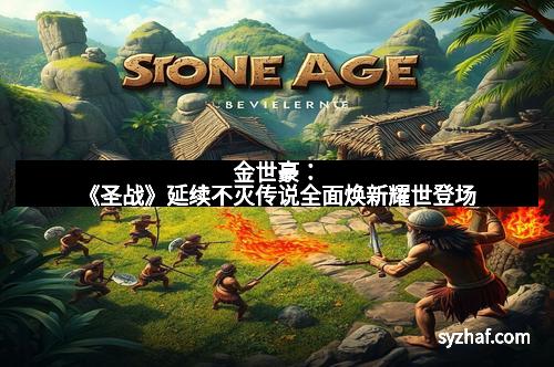 金世豪：《圣战》延续不灭传说全面焕新耀世登场