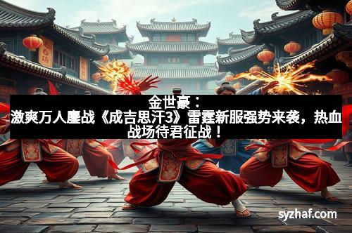 金世豪：激爽万人鏖战《成吉思汗3》雷霆新服强势来袭，热血战场待君征战！