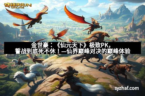 金世豪：《仙元天下》极致PK，誓战到底死不休！—仙界巅峰对决的巅峰体验